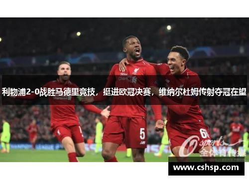 利物浦2-0战胜马德里竞技，挺进欧冠决赛，维纳尔杜姆传射夺冠在望