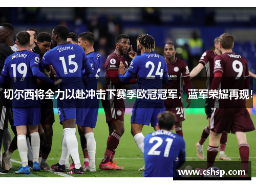 切尔西将全力以赴冲击下赛季欧冠冠军，蓝军荣耀再现！