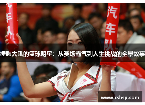 捶胸大吼的篮球明星：从赛场霸气到人生挑战的全景故事