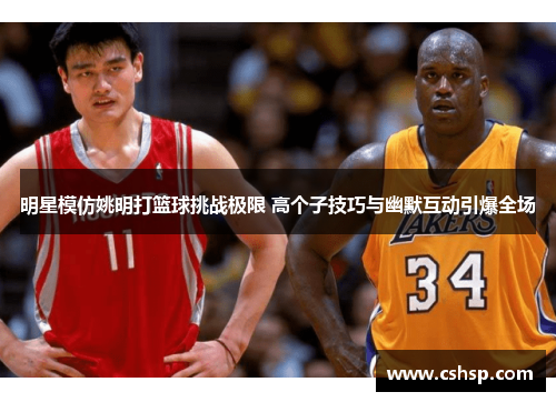 明星模仿姚明打篮球挑战极限 高个子技巧与幽默互动引爆全场