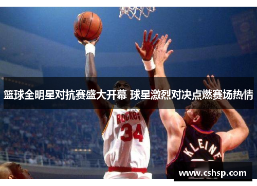 篮球全明星对抗赛盛大开幕 球星激烈对决点燃赛场热情