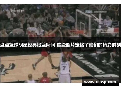 盘点篮球明星经典投篮瞬间 这些照片定格了他们的精彩时刻