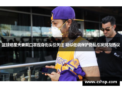 篮球明星夫妻戴口罩现身街头引关注 疑似低调保护隐私引发网友热议