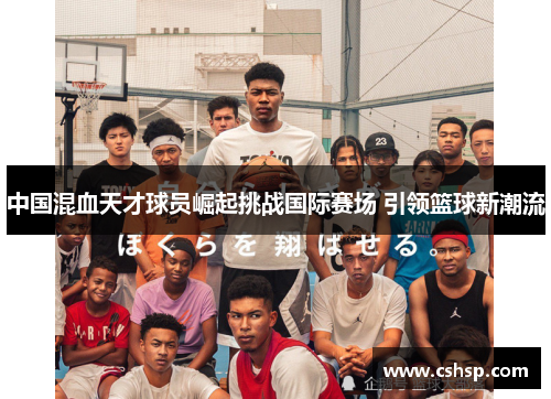 中国混血天才球员崛起挑战国际赛场 引领篮球新潮流
