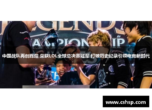 中国战队再创辉煌 荣获LOL全球总决赛冠军 打破历史纪录引领电竞新时代