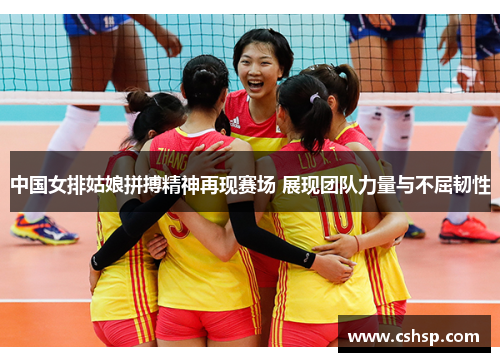 中国女排姑娘拼搏精神再现赛场 展现团队力量与不屈韧性